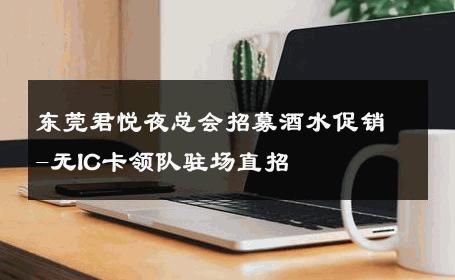 东莞君悦夜总会招募酒水促销-无IC卡领队驻场直招 