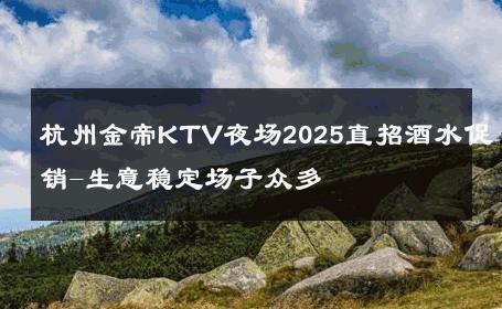 杭州金帝KTV夜场2025直招酒水促销-生意稳定场子众多 