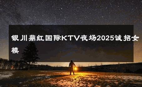 银川鼎红国际KTV夜场2025诚招女模 