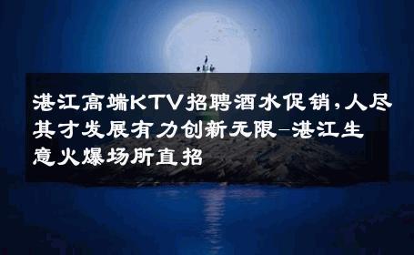 湛江高端KTV招聘酒水促销,人尽其才发展有力创新无限-湛江生意火爆场所直招