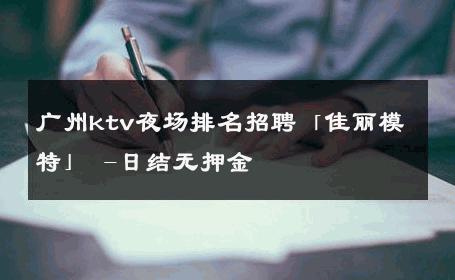 广州ktv夜场排名招聘「佳丽模特」 -日结无押金 