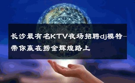 长沙最有名KTV夜场招聘dj模特-带你赢在捞金辉煌路上 