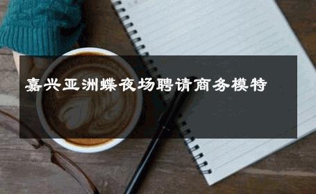 嘉兴亚洲蝶夜场聘请商务模特 