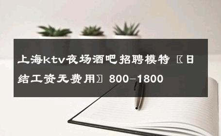 上海ktv夜场酒吧招聘模特〖日结工资无费用〗800-1800 