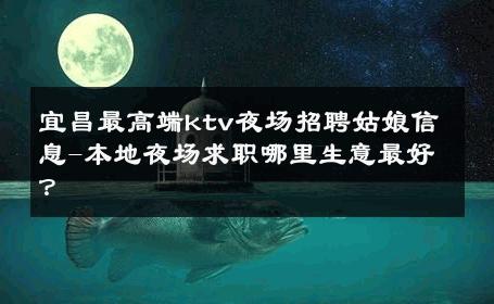宜昌最高端ktv夜场招聘姑娘信息-本地夜场求职哪里生意最好？ 