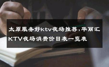 太原服务好ktv夜场推荐,华丽汇KTV夜场消费价目表一览表  