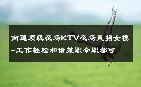 南通顶级夜场KTV夜场直招女模-工作轻松和谐兼职全职都可 