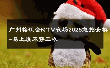 广州榕江会KTV夜场2025急招女模-易上班不穿工衣 