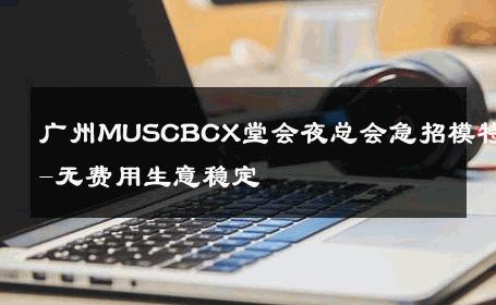 广州MUSCBCX堂会夜总会急招模特-无费用生意稳定 