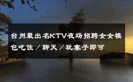 台州最出名KTV夜场招聘女女模包吃住／聊天／玩塞子即可 