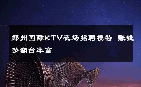 郑州国际KTV夜场招聘模特-赚钱多翻台率高 