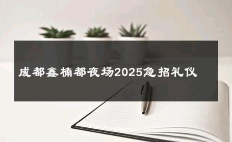 成都鑫楠都夜场2025急招礼仪 