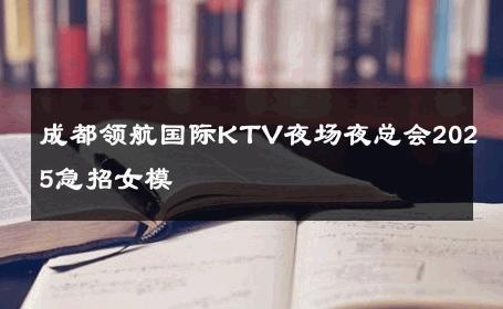 成都领航国际KTV夜场夜总会2025急招女模 