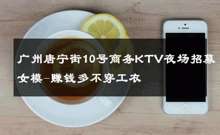 广州唐宁街10号商务KTV夜场招募女模-赚钱多不穿工衣 