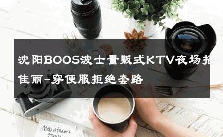 沈阳BOOS波士量贩式KTV夜场招聘佳丽-穿便服拒绝套路 