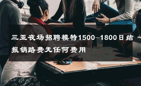 三亚夜场招聘模特1500-1800日结报销路费无任何费用 
