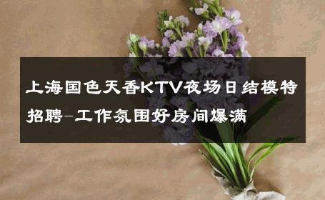 上海国色天香KTV夜场日结模特招聘-工作氛围好房间爆满 