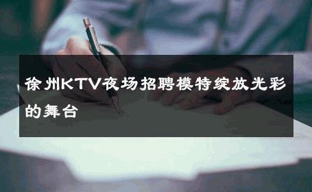 徐州KTV夜场招聘模特绽放光彩的舞台 