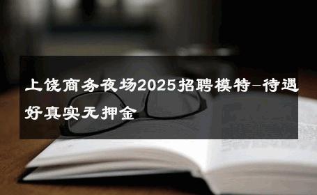 上饶商务夜场2025招聘模特-待遇好真实无押金 