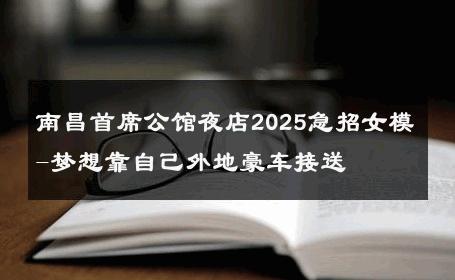 南昌首席公馆夜店2025急招女模-梦想靠自己外地豪车接送 