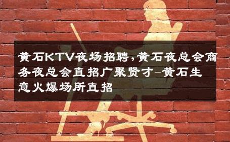 黄石KTV夜场招聘,黄石夜总会商务夜总会直招广聚贤才-黄石生意火爆场所直招