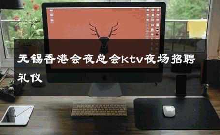 无锡香港会夜总会ktv夜场招聘礼仪 