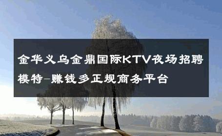 金华义乌金鼎国际KTV夜场招聘模特-赚钱多正规商务平台 