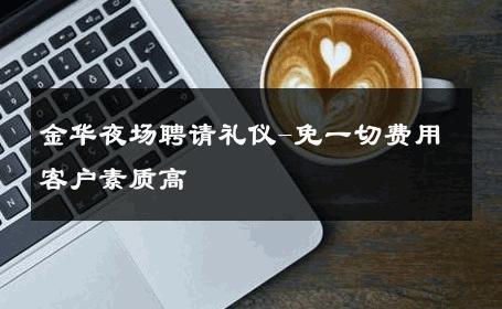 金华夜场聘请礼仪-免一切费用客户素质高 