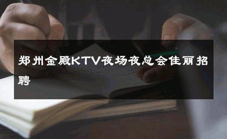 郑州金殿KTV夜场夜总会佳丽招聘 