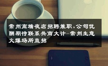 常州高端夜店招聘兼职,公司优酬期待联系共商大计-常州生意火爆场所直招