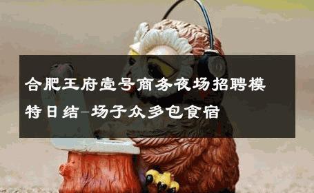 合肥王府壹号商务夜场招聘模特日结-场子众多包食宿 