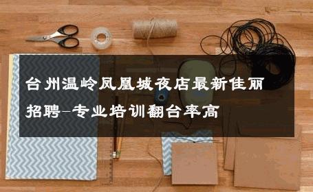 台州温岭凤凰城夜店最新佳丽招聘-专业培训翻台率高 