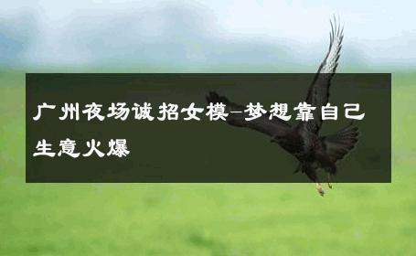广州夜场诚招女模-梦想靠自己生意火爆 