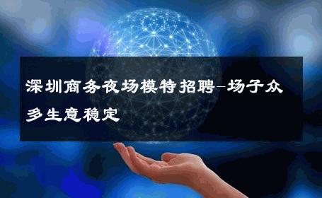 深圳商务夜场模特招聘-场子众多生意稳定 