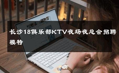 长沙18俱乐部KTV夜场夜总会招聘模特 