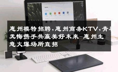 惠州模特招聘,惠州商务KTV,青春无悔携手共赢美好未来-惠州生意火爆场所直招