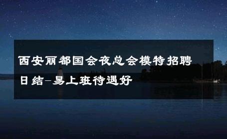 西安丽都国会夜总会模特招聘日结-易上班待遇好 