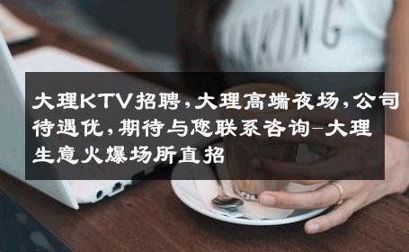 大理KTV招聘,大理高端夜场,公司待遇优,期待与您联系咨询-大理生意火爆场所直招