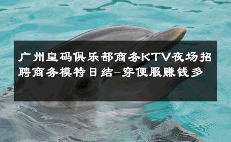 广州皇码俱乐部商务KTV夜场招聘商务模特日结-穿便服赚钱多 