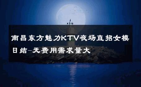 南昌东方魅力KTV夜场直招女模日结-无费用需求量大 