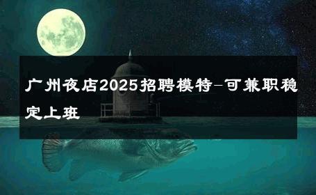 广州夜店2025招聘模特-可兼职稳定上班 