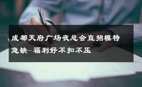 成都天府广场夜总会直招模特急缺-福利好不扣不压  