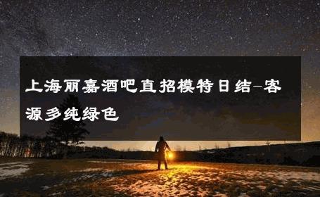 上海丽嘉酒吧直招模特日结-客源多纯绿色 
