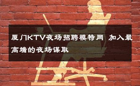 厦门KTV夜场招聘模特网 加入最高端的夜场谋取 