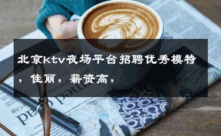北京ktv夜场平台招聘优秀模特，佳丽，薪资高， 