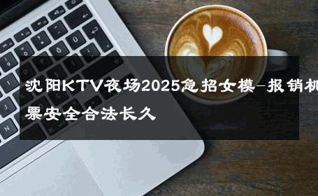 沈阳KTV夜场2025急招女模-报销机票安全合法长久 