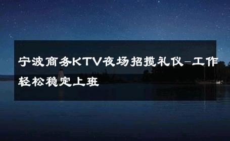 宁波商务KTV夜场招揽礼仪-工作轻松稳定上班 
