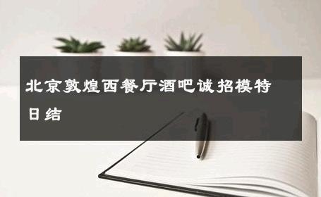 北京敦煌西餐厅酒吧诚招模特日结 