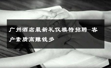 广州酒店最新礼仪模特招聘-客户素质高赚钱多 