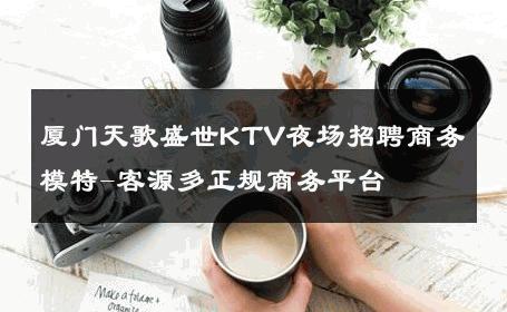 厦门天歌盛世KTV夜场招聘商务模特-客源多正规商务平台 
